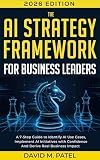 The AI Strategy Framework for Business Leaders: A 7-Step-Guide to Identify AI Use Cases, Implement AI Initiatives with Confidence and Derive Real Business ... for Beginners Made Easy Book 6)