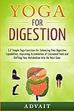 Yoga for Digestion: 12 Simple Yoga Exercises for Enhancing Your Digestive Capabilities, Improving Assimilation of Consumed Food and Shifting Your Metabolism into the Next Gear