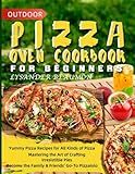 Outdoor Pizza Oven Cookbook for Beginners: Yummy Pizza Recipes for All Kinds of Pizza | Mastering the Art of Crafting Irresistible Pies | Become the Family & Friends' Go-To Pizzaiolo