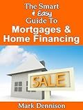 The Smart & Easy Guide To Mortgages & Home Financing: How To Finance Real Estate To Make The House Buying Process Successful