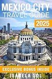 Mexico City Travel Guide 2025: The Up-To-Date Manual with Quick Tips for Food,Fun, Safe, and Budget-Friendly Adventures (Travel Guide by Isabela Sol)
