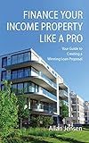 Finance Your Income Property Like A Pro: Your Guide to Creating a Winning Loan Proposal