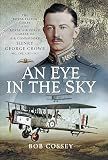 An Eye in the Sky: The Royal Flying Corps and Royal Air Force Career of Air Commodore Henry George Crowe MC, CBE, CBD (SC)