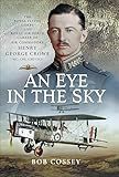 An Eye in the Sky: The Royal Flying Corps and Royal Air Force Career of Air Commodore Henry George Crowe MC, CBE, CBD (SC)