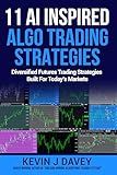 11 AI Inspired Algo Trading Strategies: Diversified Futures Trading Strategies Built For Today’s Markets (Essential Algo Trading Package)