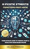 AI INCOME STREAMS: MONETIZING FROM HOME: The Ultimate AI Introduction Guide to Turning SMART AI tools into Home-Based Income