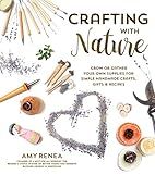 Crafting with Nature: Grow or Gather Your Own Supplies for Simple Handmade Crafts, Gifts & Recipes