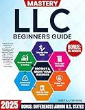 LLC Mastery Beginners Guide: All-in-One Guide to Starting, Managing, and Growing Your LLC—with Legal Insights, State Comparisons, Smart Tax Strategies, ... S-Corp Advantage for Smarter Business St
