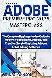 ADOBE PREMIERE PRO 2025 MASTERCLASS: The Complete Beginner-to-Pro Guide to Modern Video Editing, AI Tools, and Creative Storytelling Using Adobe’s Latest Editing Software