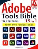 The Adobe Tools Bible for Beginners: Workflows, Templates & Time-Saving Shortcuts | The Most Complete Guide to Photoshop, Illustrator, Lightroom, After Effects, and Every Adobe App