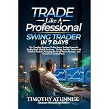 Trade Like A Professional Swing Trader in 7 Days: The Complete Beginner-To-Pro Swing Trading System For Finding Stock Market Breakout, and Timing Precision Entries With Technical Analysis,