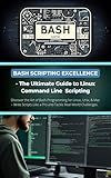 Bash Scripting Excellence - The Ultimate Guide to Linux Command Line Scripting: Discover the Art of Bash Programming for Linux, Unix, & Mac – Write Scripts Like a Pro and Tackle Real-World Challenges