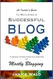 An Insider's Guide to Building a Successful Blog: Tips and tricks from the creator of Mostly Blogging