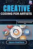 Creative Coding for Artists: An introduction to programming visuals and interactive art with Processing & p5.js