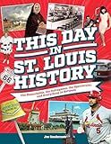 This Day is St. Louis History: The Remarkable, the Outrageous, the Spectacular, and Everything in Between
