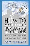 How to Make Better Homebuying Decisions: An Insider's Guide to Help People Save Money and Avoid Costly Mistakes When Buying a Home