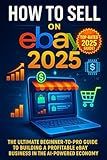 How to Sell on eBay 2025: The Ultimate Beginner-to-Pro Guide to Building a Profitable eBay Business in the AI-Powered Economy