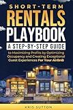 Short-Term Rentals Playbook: A Step-By-Step Guide to Maximizing Profits by Optimizing Occupancy and Creating Exceptional Guest Experiences For Your AirBnB