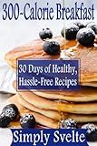 300-Calorie Meals--Breakfast: 30 Days of Low-Calorie Recipes for Health and Weight Loss (Simply Svelte: 30 Days to Thin)
