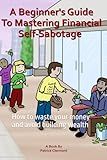 A Beginner's Guide To Mastering Financial Self-Sabotage: How to waste your money and avoid building wealth
