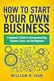 How to Start Your Own Business: A Beginner's Guide to Entrepreneurship, Business Ideas, and Development