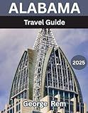 ALABAMA TRAVEL GUIDE 2025: Discover Alabama: Historic Sites, Scenic Drives, Local Cuisine, State Parks, Festivals & Hidden Gems