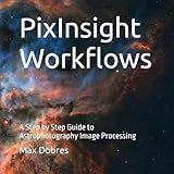 PixInsight Workflows: A Step by Step Guide to Astrophotography Image Processing (Astro Imaging Guides)