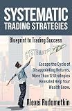 Systematic Trading Strategies: Blueprint to Trading Success: Escape the Cycle of Disappointing Returns, Dive into Systematic Trading, and Watch Your Wealth Grow