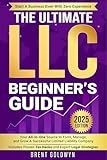 The Ultimate LLC Beginner's Guide: Your All-in-One Source to Form, Manage, & Grow a Successful Limited Liability Company—Start a Business Even with Zero Experience