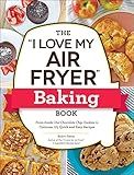 The "I Love My Air Fryer" Baking Book: From Inside-Out Chocolate Chip Cookies to Calzones, 175 Quick and Easy Recipes ("I Love My" Cookbook Series)
