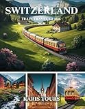 SWITZERLAND TRAIN TRAVEL GUIDE 2025: Explore Scenic Journeys, Breathtaking Landscapes, Hidden Gems, Authentic Cuisine, and Unforgettable Adventures Across Alpine Destinations