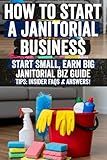 How to Start a Janitorial Business: The Hidden Secrets of a Successful Janitorial Business: How to Land Big Contracts & Maximize Your Profits!