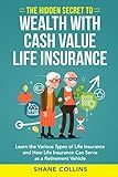 The Hidden Secret to Wealth with Cash Value Life Insurance: Learn the Various Types of Life Insurance and How Life Insurance Can Serve as a Retirement Vehicle
