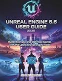UNREAL ENGINE 5.6 USER GUIDE 2025: Build, Animate, and Optimize Games with the Latest Unreal Engine Tools