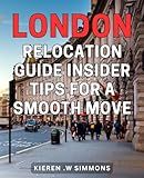London Relocation Guide: Insider Tips for a Smooth Move: The Essential Handbook for an Effortless London Relocation: Expert Advice and Secrets for a Seamless Move