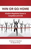 Win or Go Home: A Guide to Negotiation Success in Competition and in Life