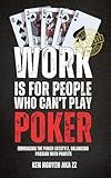 Work Is for People Who Can't Play Poker: Embracing the Poker Lifestyle, Balancing Passion with Profits