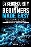 CYBERSECURITY FOR BEGINNERS MADE EASY: Navigate the Digital Maze With Simple Steps, Real-World Solutions, and Expert Insights to Safeguard Your Online Presence