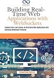 Building Real-Time Web Applications with WebSockets: Engineer Ultra-Low Latency, Bi-Directional Web Applications with Advanced WebSocket Protocols