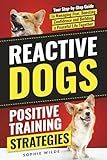 Reactive Dogs: Positive Training Strategies: Your Step-by-Step Guide to Managing Fear, Boosting Confidence and Building a Peaceful Life Together
