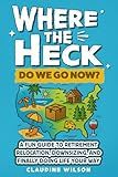 Where The Heck Do We Go Now?: A Fun Guide To Retirement Relocation, Downsizing, And Finally Doing Life Your Way