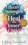 Effective Strategies to Heal Your Inner Child: A Step-by-Step Guide to Overcome Trauma, Strengthen Resilience, Boost Self-Esteem, Create Boundaries, and Establish Meaningful Relationships