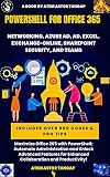 PowerShell for Office 365: Managing Networks, Azure AD, Active Directory, Excel, Exchange Online, SharePoint Security, and Teams.: Automate and Streamline Your Office 365 Management with PowerShell