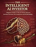 The Intelligent AI Investor: A Beginner’s Guide to Using AI Tools for Informed Investment Decisions, Risk Management, and Wealth Building (Trading & Investing Series)