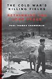 The Cold War's Killing Fields: Rethinking the Long Peace – The First Global History of Brutal Proxy Battles and Fourteen Million Deaths