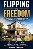 Flipping to Freedom: How to Flip Houses, Build Wealth, and Create the Life You Want