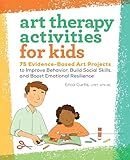 Art Therapy Activities for Kids: 75 Evidence-Based Art Projects to Improve Behavior, Build Social Skills, and Boost Emotional Resilience
