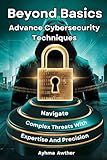 Beyond Basics: Advanced Cybersecurity Techniques: Navigate Complex Threats with Expertise and Precision
