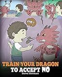 Train Your Dragon To Accept NO: Teach Your Dragon To Accept ‘No’ For An Answer. A Cute Children Story To Teach Kids About Disagreement, Emotions and Anger Management (My Dragon Books)