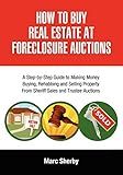 How To Buy Real Estate At Foreclosure Auctions: A Step-by-Step Guide to Making Money Buying, Rehabbing and Selling Property From Sheriff Sales and Trustee Auctions